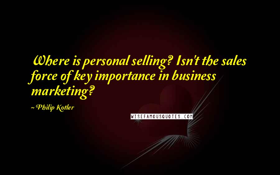 Philip Kotler Quotes: Where is personal selling? Isn't the sales force of key importance in business marketing?