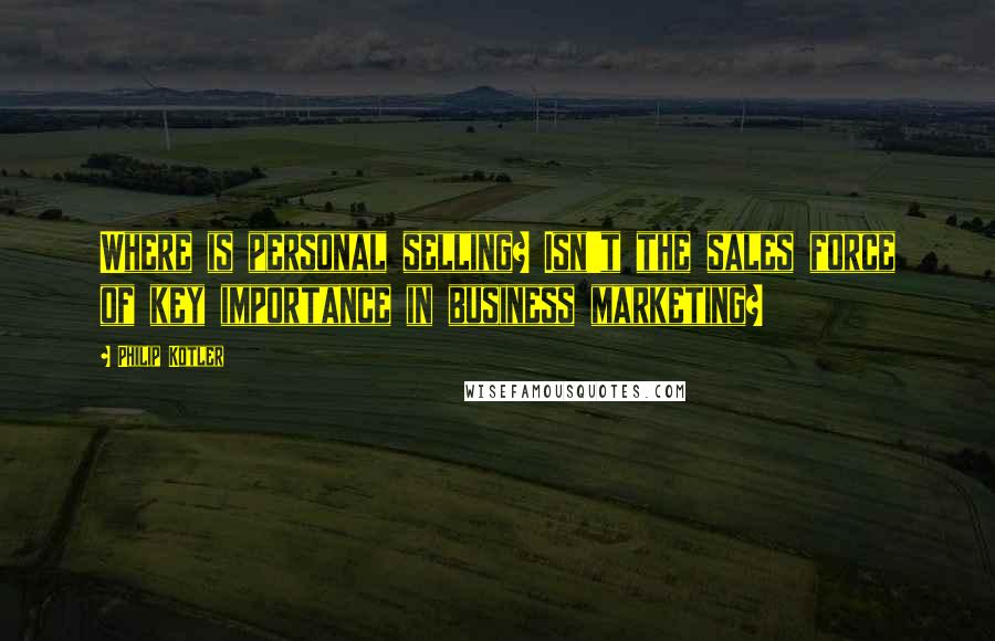 Philip Kotler Quotes: Where is personal selling? Isn't the sales force of key importance in business marketing?