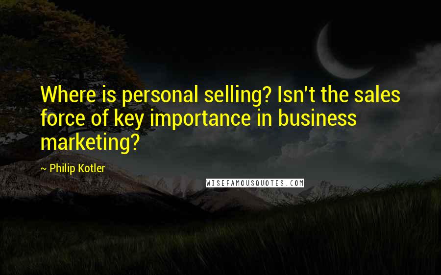 Philip Kotler Quotes: Where is personal selling? Isn't the sales force of key importance in business marketing?