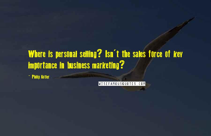 Philip Kotler Quotes: Where is personal selling? Isn't the sales force of key importance in business marketing?