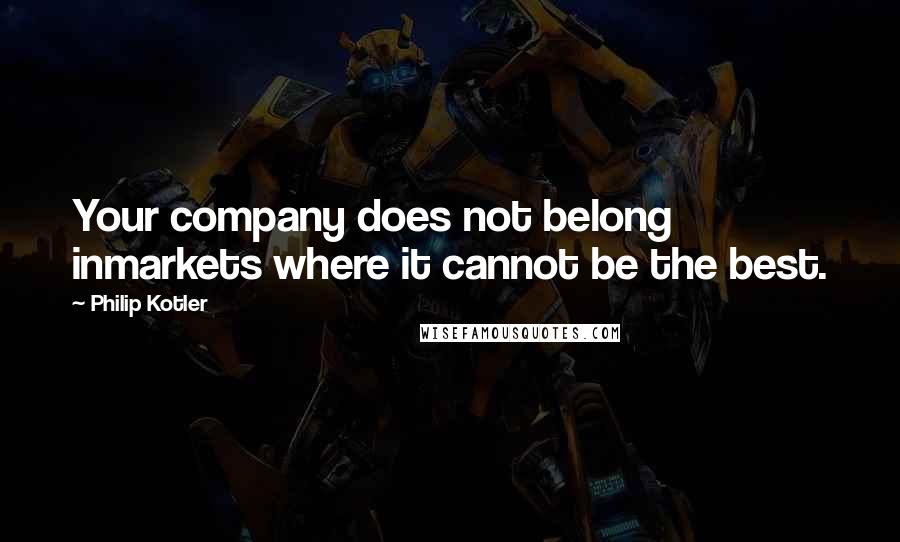 Philip Kotler Quotes: Your company does not belong inmarkets where it cannot be the best.