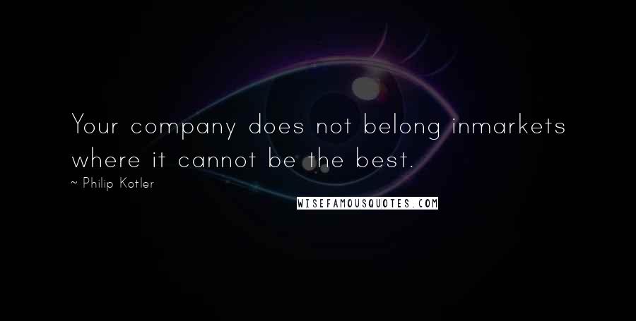 Philip Kotler Quotes: Your company does not belong inmarkets where it cannot be the best.