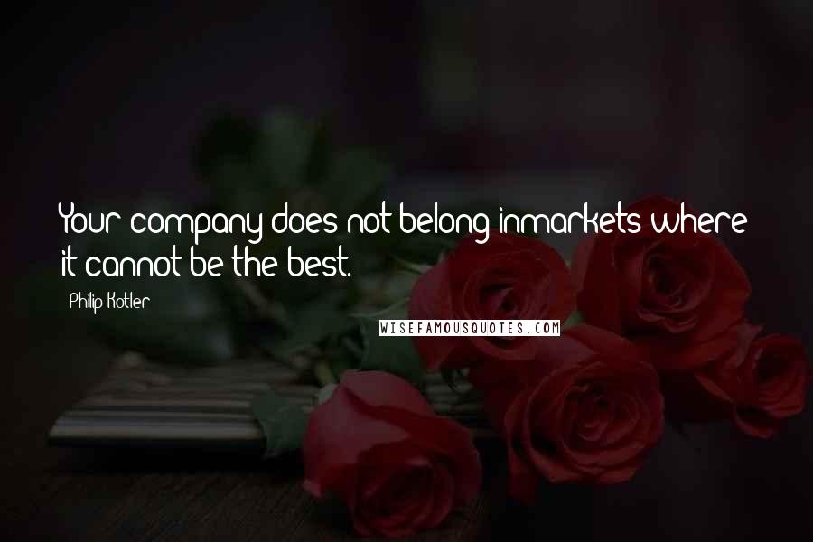 Philip Kotler Quotes: Your company does not belong inmarkets where it cannot be the best.