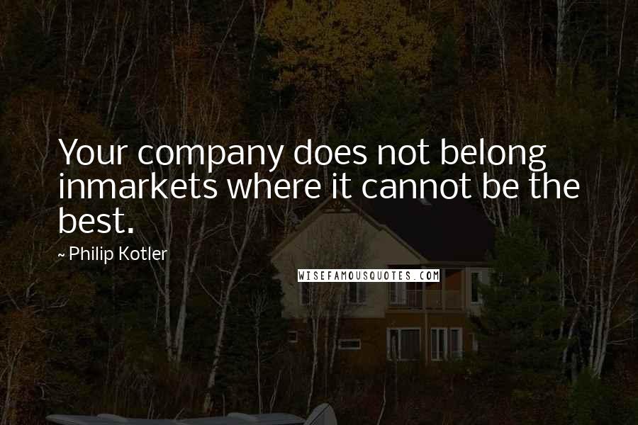 Philip Kotler Quotes: Your company does not belong inmarkets where it cannot be the best.