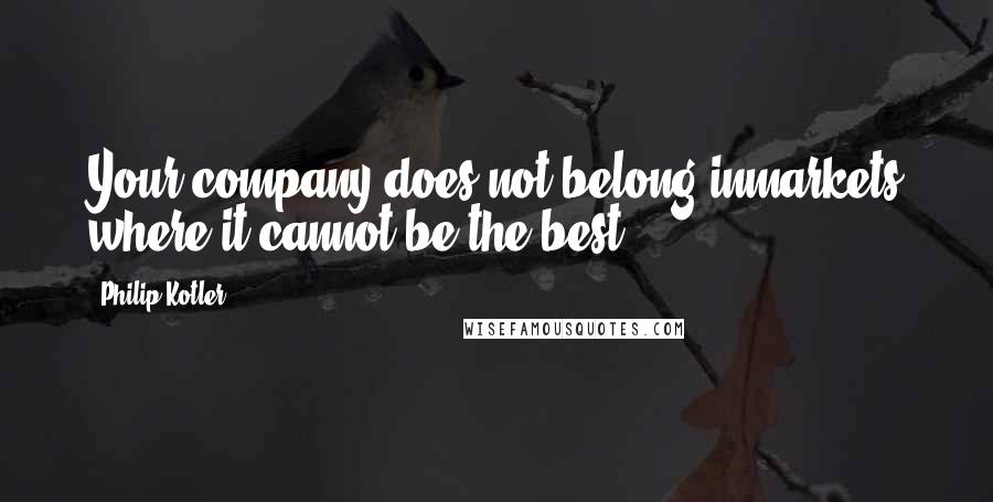 Philip Kotler Quotes: Your company does not belong inmarkets where it cannot be the best.