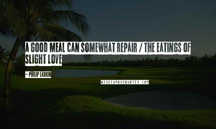 Philip Larkin Quotes: A good meal can somewhat repair / The eatings of slight love