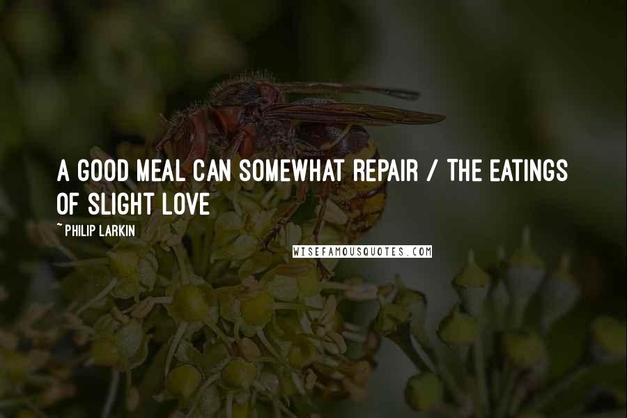 Philip Larkin Quotes: A good meal can somewhat repair / The eatings of slight love