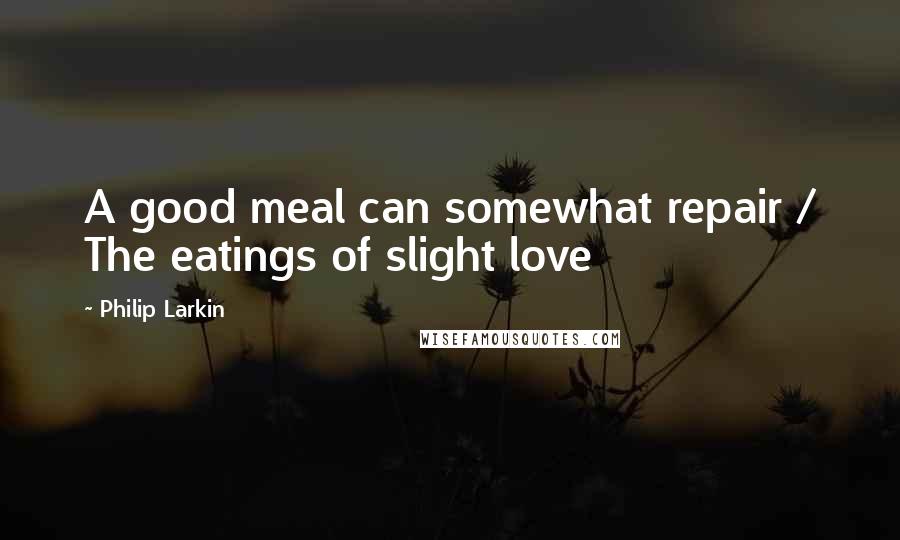 Philip Larkin Quotes: A good meal can somewhat repair / The eatings of slight love