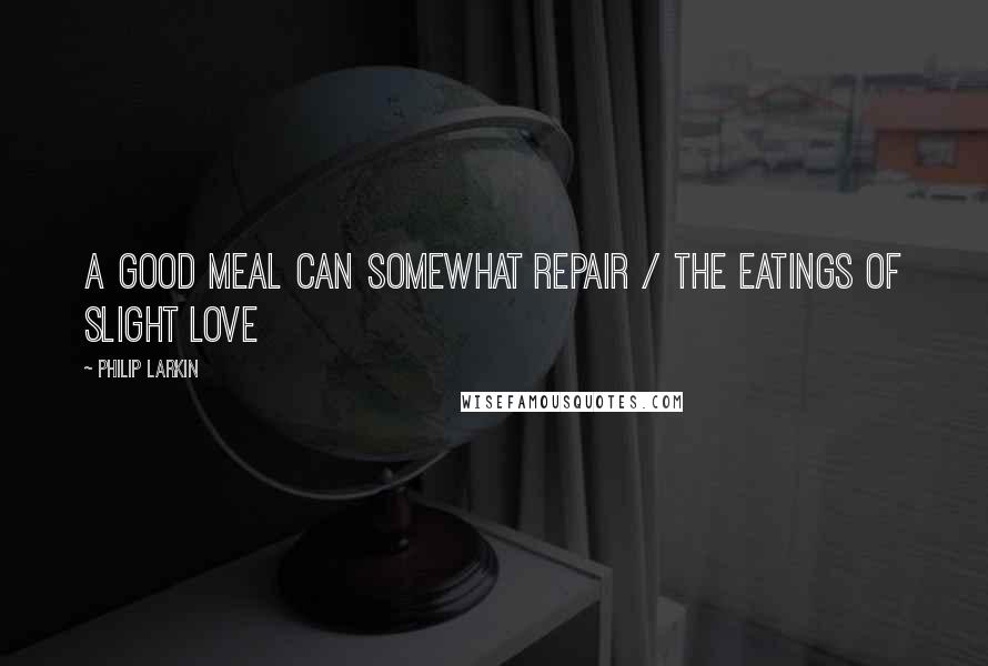 Philip Larkin Quotes: A good meal can somewhat repair / The eatings of slight love