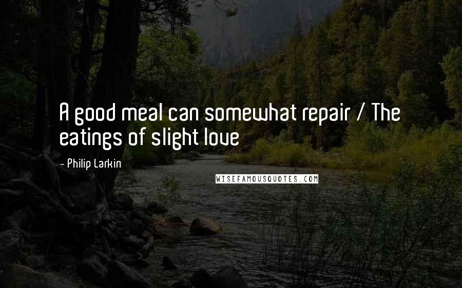 Philip Larkin Quotes: A good meal can somewhat repair / The eatings of slight love