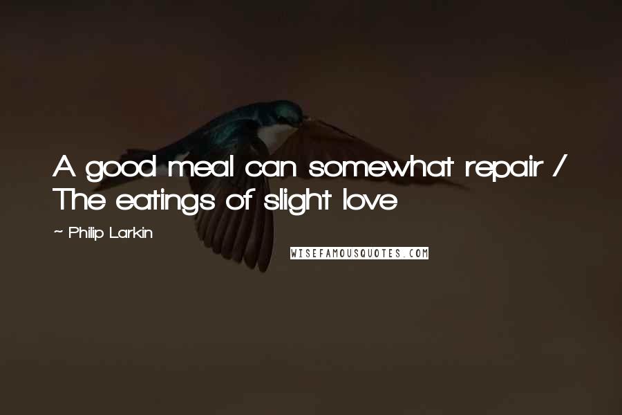 Philip Larkin Quotes: A good meal can somewhat repair / The eatings of slight love