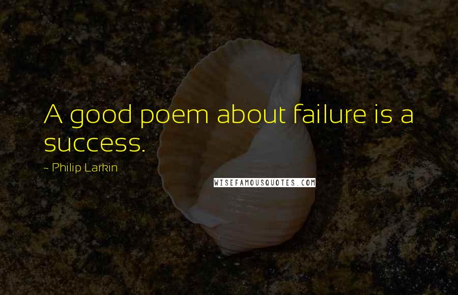 Philip Larkin Quotes: A good poem about failure is a success.
