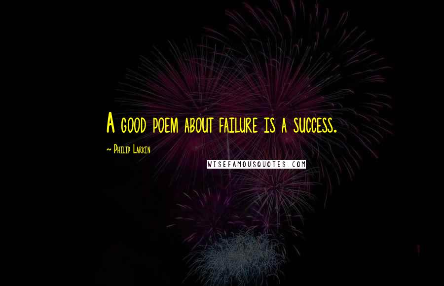 Philip Larkin Quotes: A good poem about failure is a success.