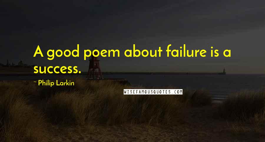 Philip Larkin Quotes: A good poem about failure is a success.