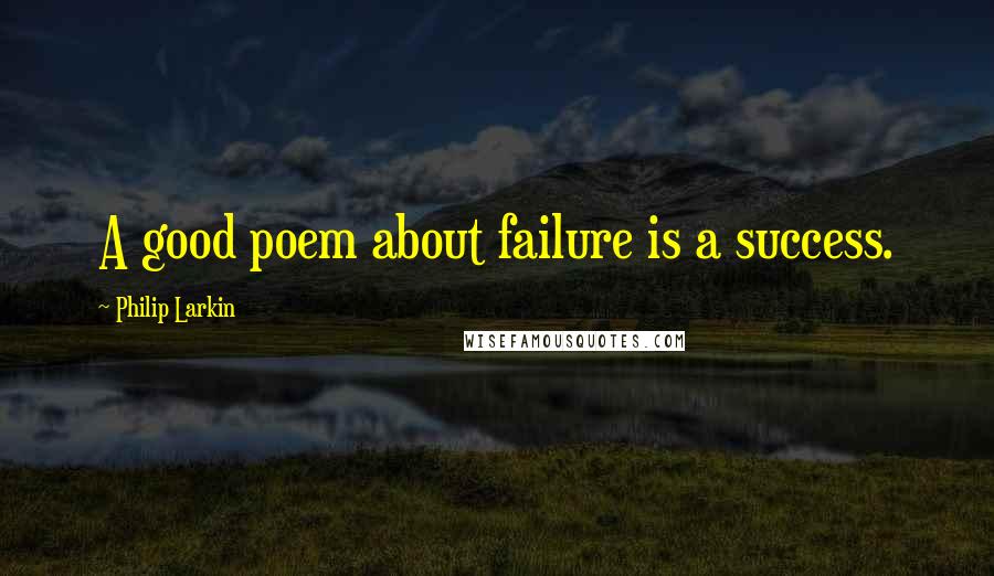 Philip Larkin Quotes: A good poem about failure is a success.