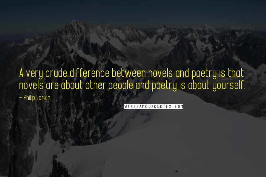 Philip Larkin Quotes: A very crude difference between novels and poetry is that novels are about other people and poetry is about yourself.