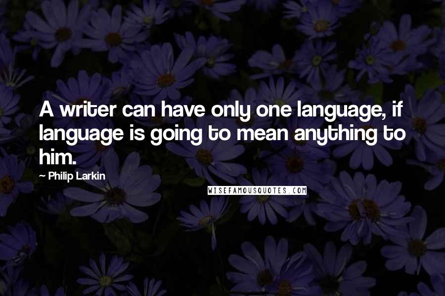 Philip Larkin Quotes: A writer can have only one language, if language is going to mean anything to him.