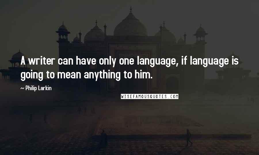 Philip Larkin Quotes: A writer can have only one language, if language is going to mean anything to him.