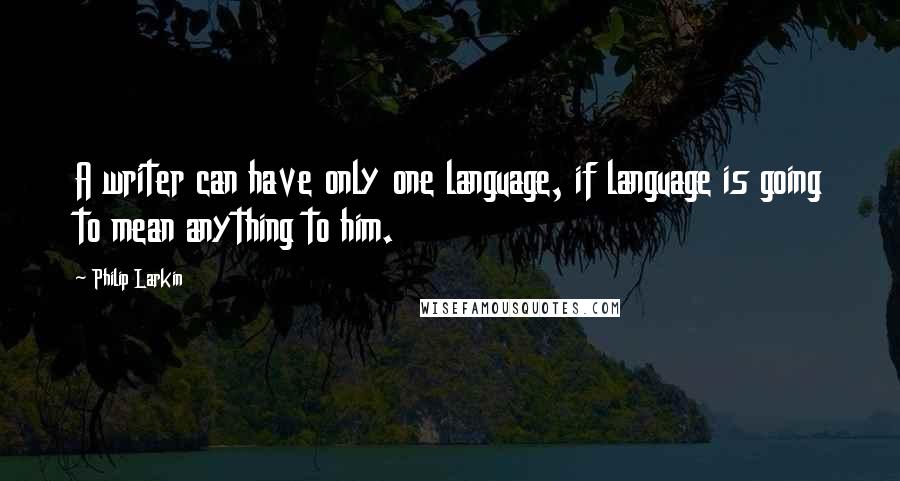 Philip Larkin Quotes: A writer can have only one language, if language is going to mean anything to him.