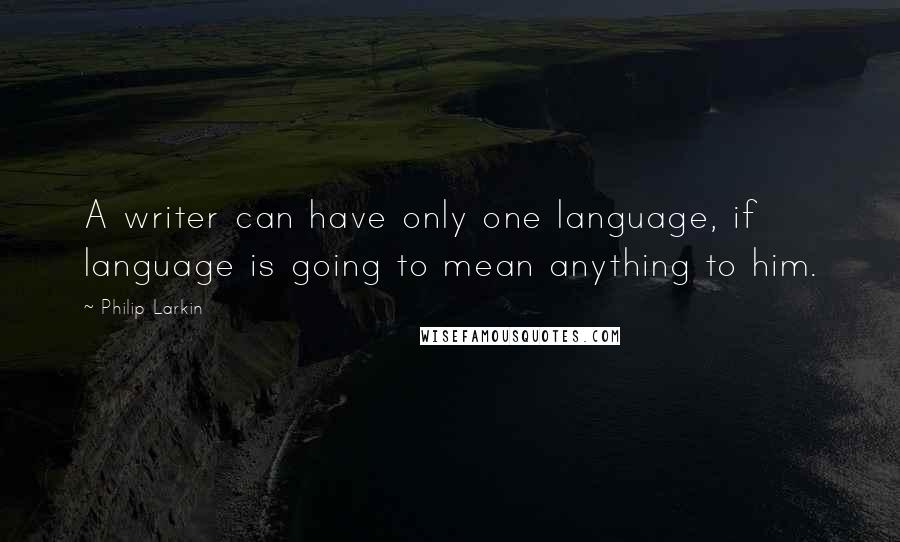 Philip Larkin Quotes: A writer can have only one language, if language is going to mean anything to him.