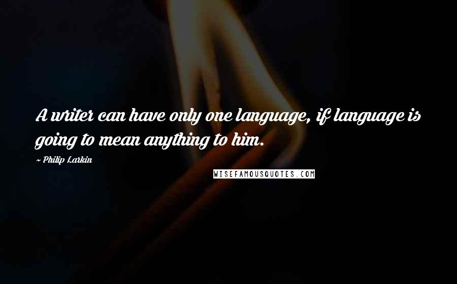 Philip Larkin Quotes: A writer can have only one language, if language is going to mean anything to him.