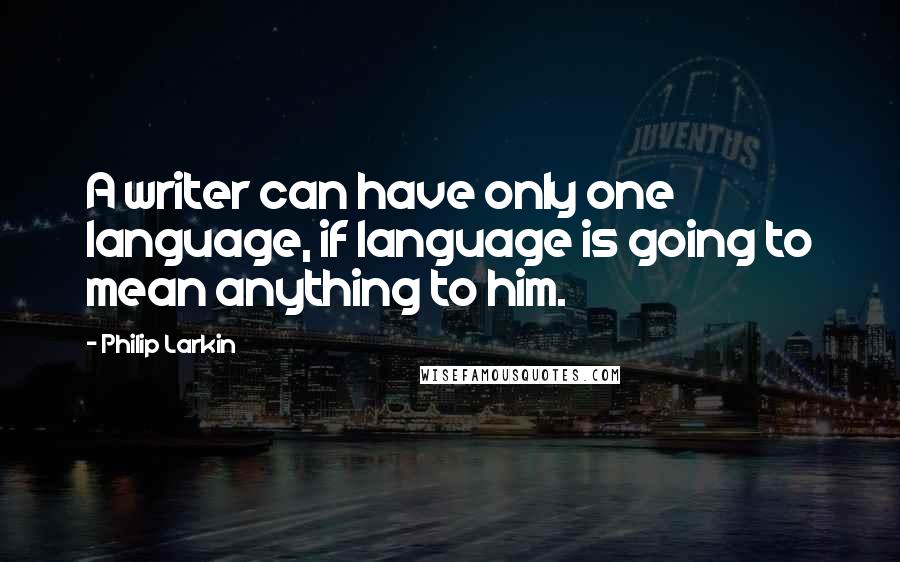 Philip Larkin Quotes: A writer can have only one language, if language is going to mean anything to him.