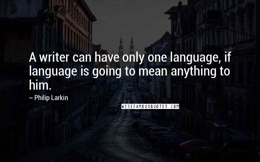 Philip Larkin Quotes: A writer can have only one language, if language is going to mean anything to him.