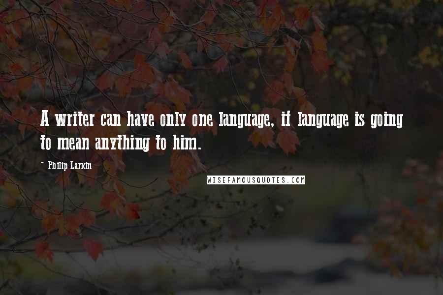 Philip Larkin Quotes: A writer can have only one language, if language is going to mean anything to him.