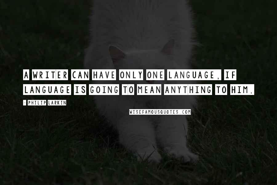 Philip Larkin Quotes: A writer can have only one language, if language is going to mean anything to him.