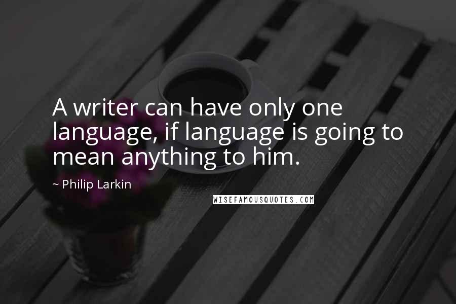 Philip Larkin Quotes: A writer can have only one language, if language is going to mean anything to him.