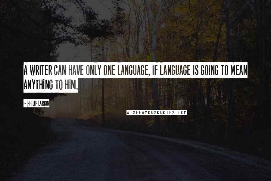Philip Larkin Quotes: A writer can have only one language, if language is going to mean anything to him.