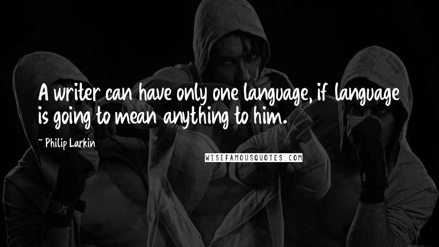 Philip Larkin Quotes: A writer can have only one language, if language is going to mean anything to him.