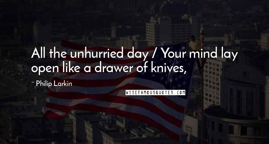 Philip Larkin Quotes: All the unhurried day / Your mind lay open like a drawer of knives,