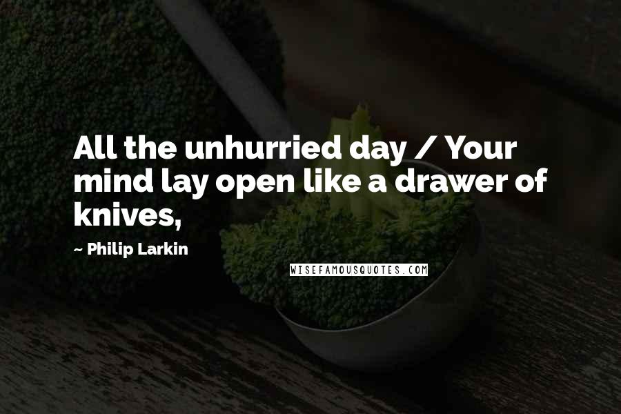 Philip Larkin Quotes: All the unhurried day / Your mind lay open like a drawer of knives,