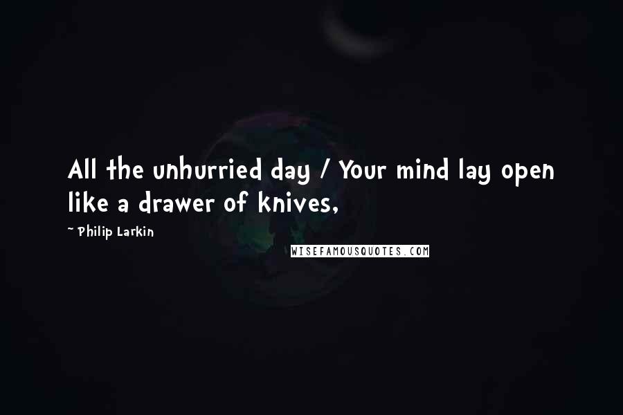 Philip Larkin Quotes: All the unhurried day / Your mind lay open like a drawer of knives,