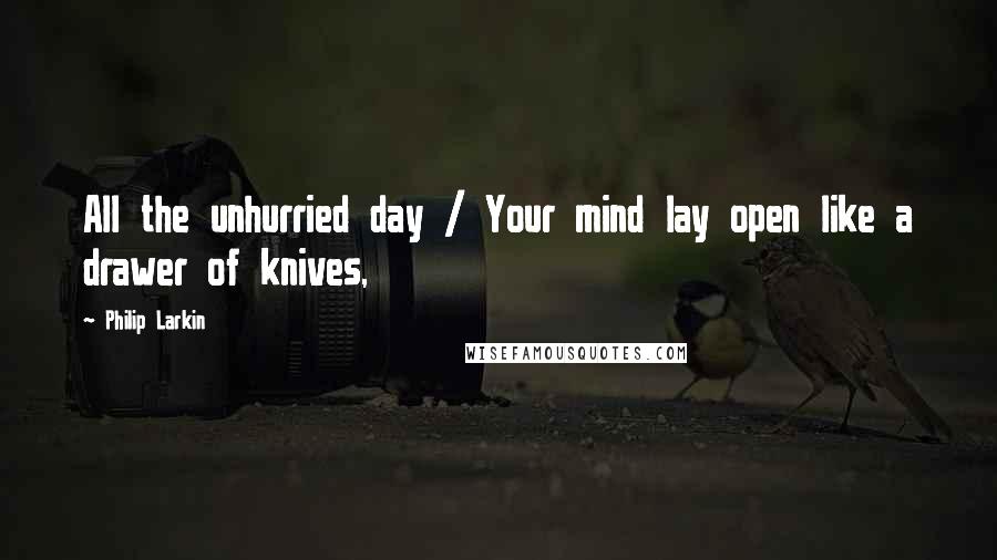 Philip Larkin Quotes: All the unhurried day / Your mind lay open like a drawer of knives,