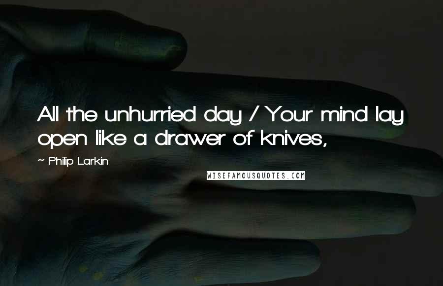 Philip Larkin Quotes: All the unhurried day / Your mind lay open like a drawer of knives,