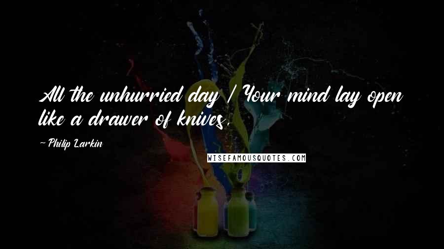 Philip Larkin Quotes: All the unhurried day / Your mind lay open like a drawer of knives,