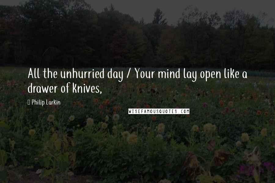 Philip Larkin Quotes: All the unhurried day / Your mind lay open like a drawer of knives,