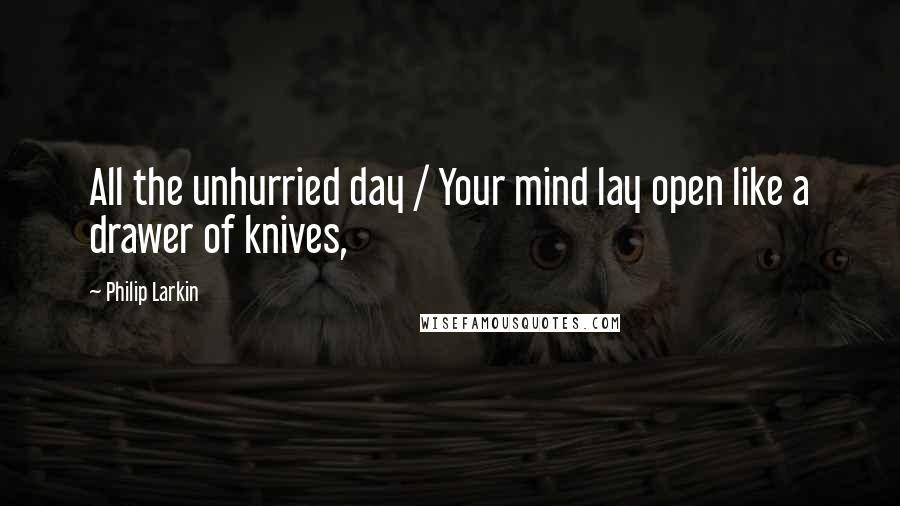 Philip Larkin Quotes: All the unhurried day / Your mind lay open like a drawer of knives,