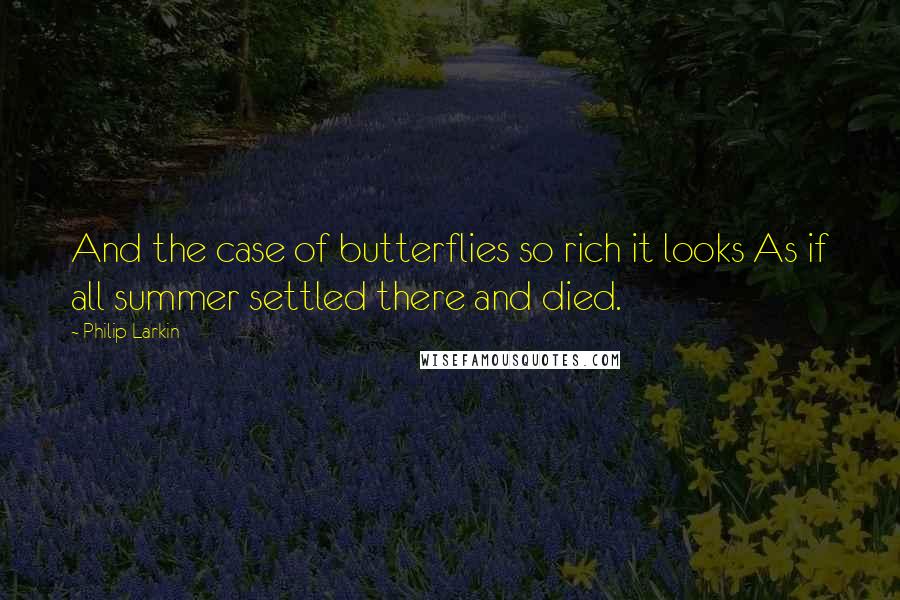 Philip Larkin Quotes: And the case of butterflies so rich it looks As if all summer settled there and died.