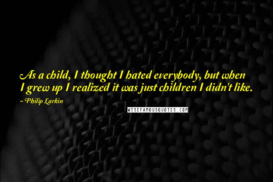 Philip Larkin Quotes: As a child, I thought I hated everybody, but when I grew up I realized it was just children I didn't like.