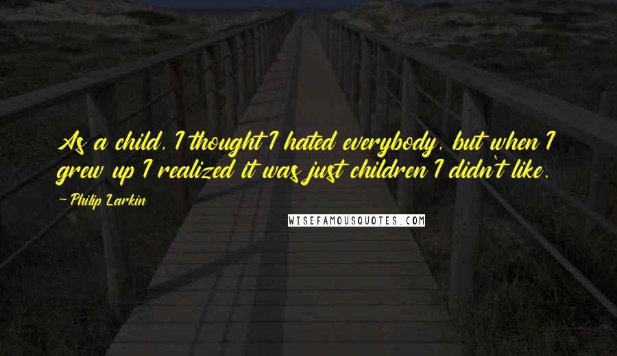 Philip Larkin Quotes: As a child, I thought I hated everybody, but when I grew up I realized it was just children I didn't like.