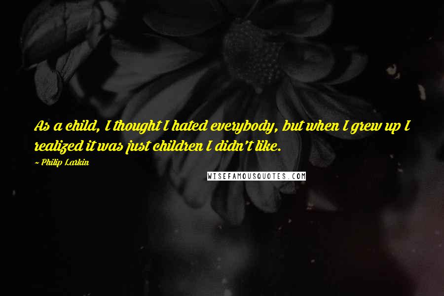 Philip Larkin Quotes: As a child, I thought I hated everybody, but when I grew up I realized it was just children I didn't like.