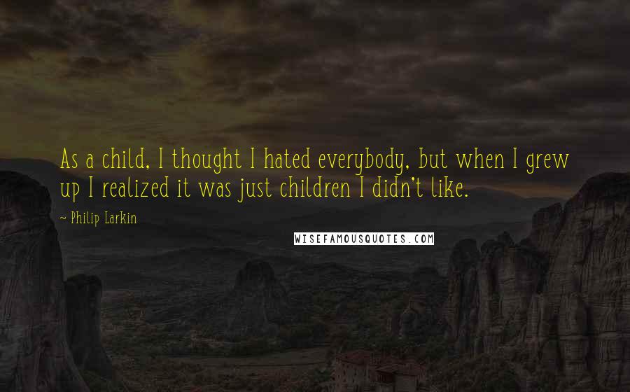 Philip Larkin Quotes: As a child, I thought I hated everybody, but when I grew up I realized it was just children I didn't like.