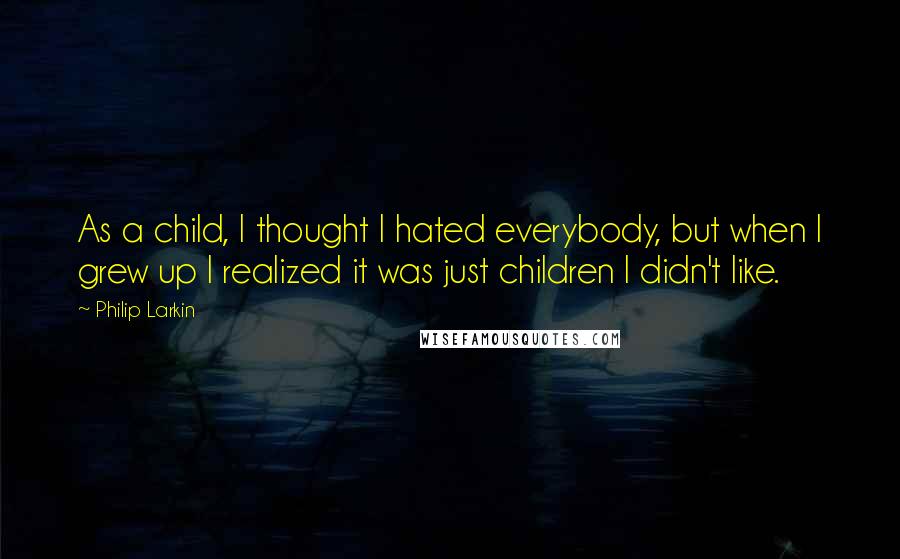 Philip Larkin Quotes: As a child, I thought I hated everybody, but when I grew up I realized it was just children I didn't like.