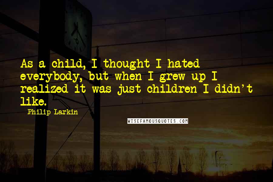 Philip Larkin Quotes: As a child, I thought I hated everybody, but when I grew up I realized it was just children I didn't like.