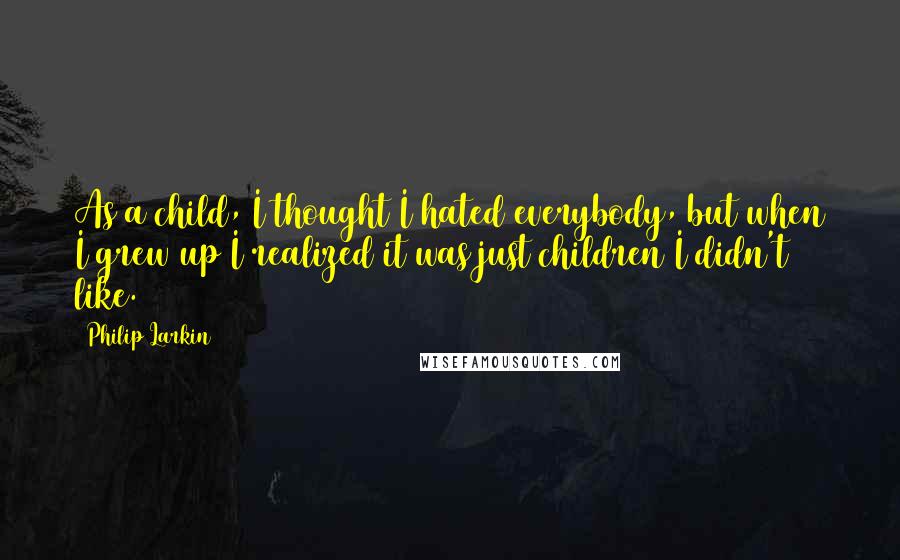 Philip Larkin Quotes: As a child, I thought I hated everybody, but when I grew up I realized it was just children I didn't like.