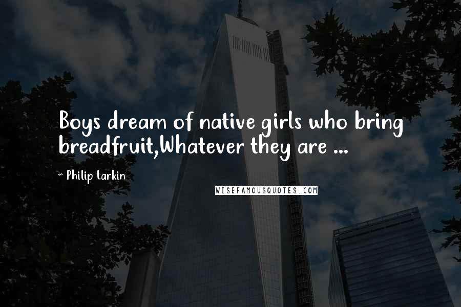 Philip Larkin Quotes: Boys dream of native girls who bring breadfruit,Whatever they are ...