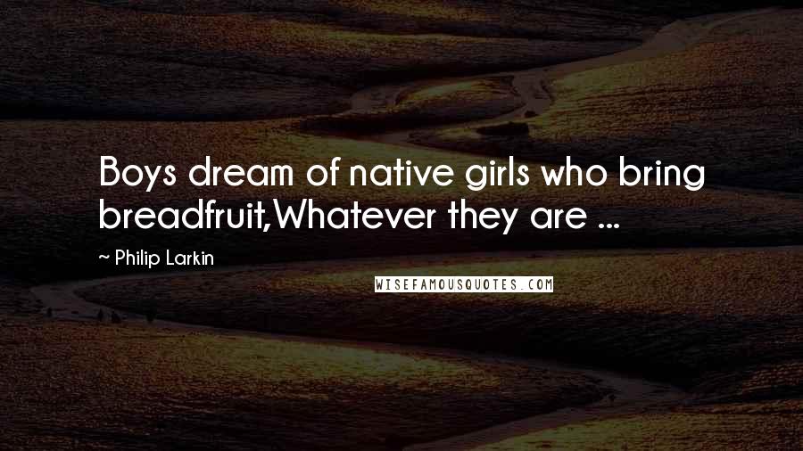 Philip Larkin Quotes: Boys dream of native girls who bring breadfruit,Whatever they are ...